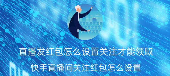 直播发红包怎么设置关注才能领取 快手直播间关注红包怎么设置？